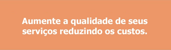 Aumente a qualidade de seus servios reduzindo custos